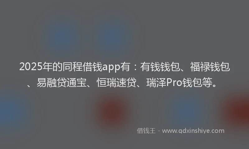2025年的同程借钱app有：有钱钱包、福禄钱包、易融贷通宝、恒瑞速贷、瑞泽Pro钱包等。