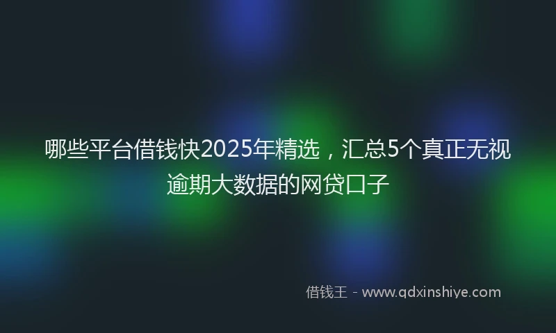 哪些平台借钱快2025年精选，汇总5个真正无视逾期大数据的网贷口子