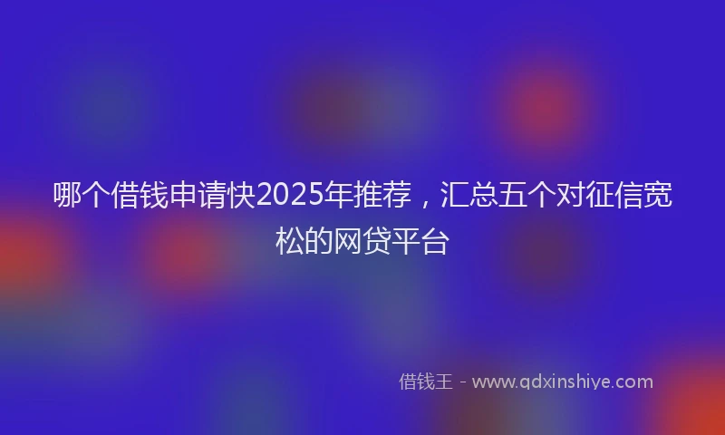 哪个借钱申请快2025年推荐，汇总五个对征信宽松的网贷平台