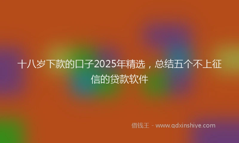 十八岁下款的口子2025年精选，总结五个不上征信的贷款软件
