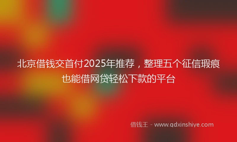 北京借钱交首付2025年推荐，整理五个征信瑕疵也能借网贷轻松下款的平台