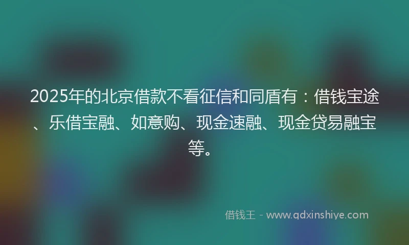 2025年的北京借款不看征信和同盾有：借钱宝途、乐借宝融、如意购、现金速融、现金贷易融宝等。