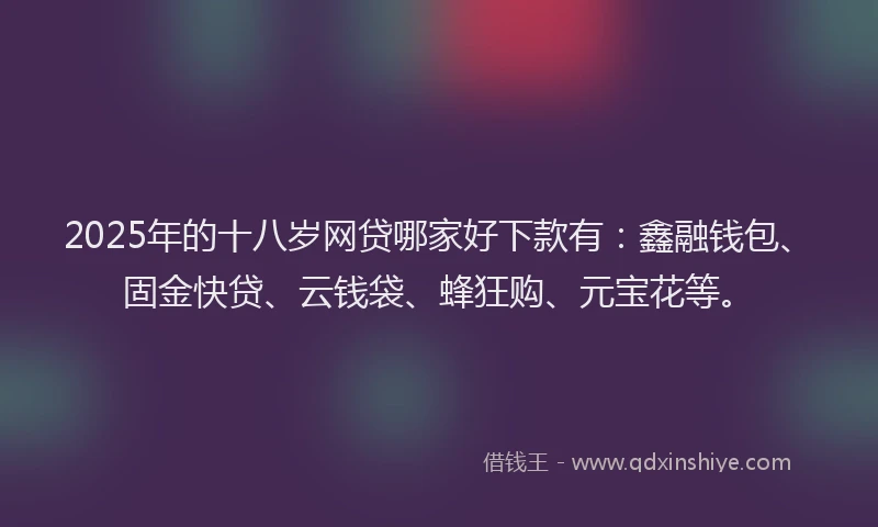 2025年的十八岁网贷哪家好下款有：鑫融钱包、固金快贷、云钱袋、蜂狂购、元宝花等。