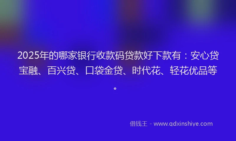 2025年的哪家银行收款码贷款好下款有：安心贷宝融、百兴贷、口袋金贷、时代花、轻花优品等。