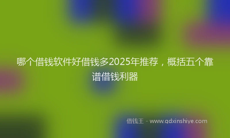 哪个借钱软件好借钱多2025年推荐，概括五个靠谱借钱利器