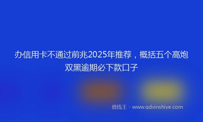 办信用卡不通过前兆2025年推荐，概括五个高炮双黑逾期必下款口子