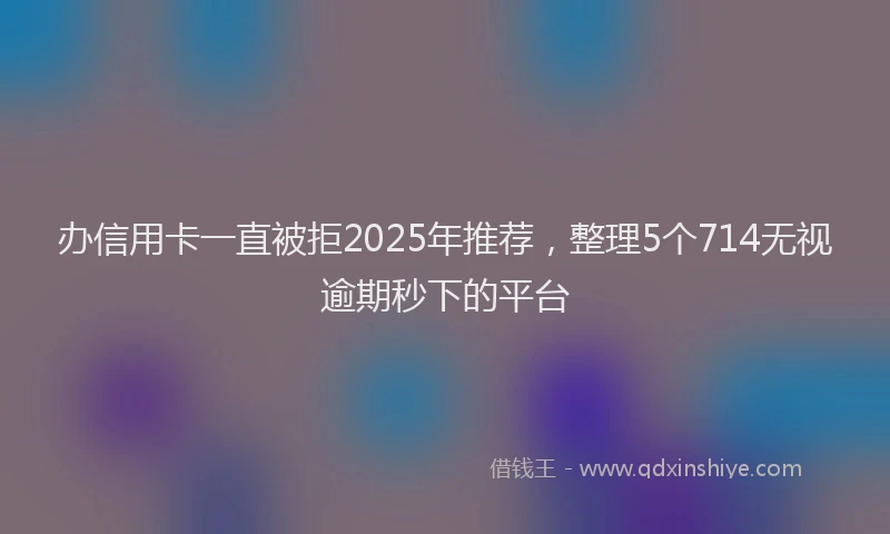 办信用卡一直被拒2025年推荐，整理5个714无视逾期秒下的平台