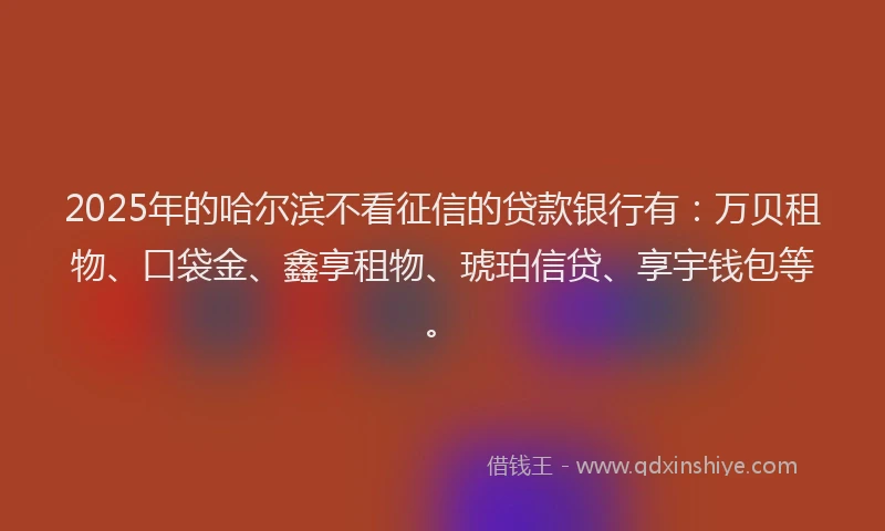 2025年的哈尔滨不看征信的贷款银行有：万贝租物、口袋金、鑫享租物、琥珀信贷、享宇钱包等。