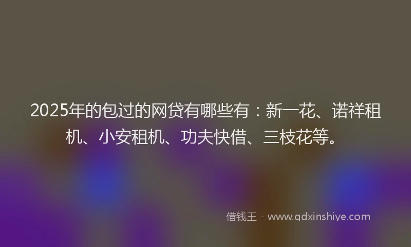 2025年的包过的网贷有哪些有：新一花、诺祥租机、小安租机、功夫快借、三枝花等。