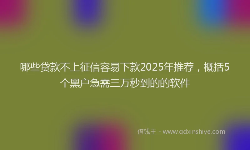 哪些贷款不上征信容易下款2025年推荐，概括5个黑户急需三万秒到的的软件