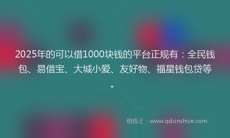 2025年的可以借1000块钱的平台正规有：全民钱包、易借宝、大城小爱、友好物、福星钱包贷等。