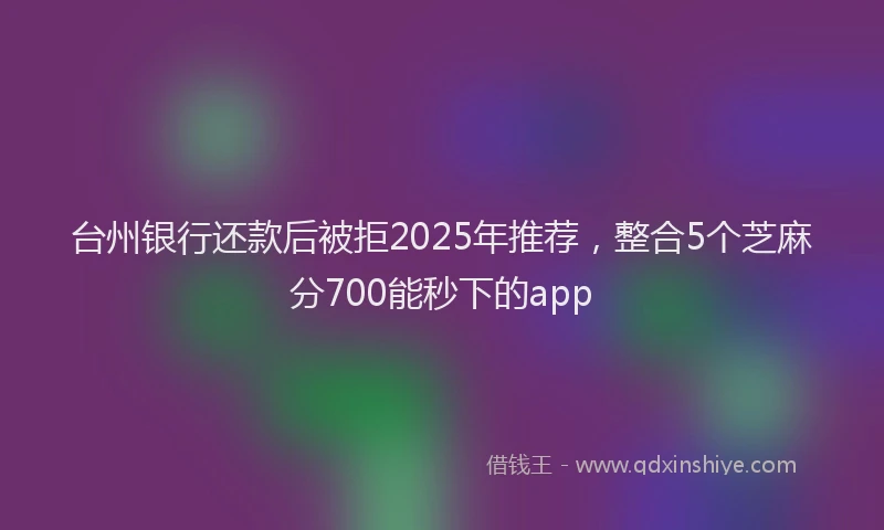 台州银行还款后被拒2025年推荐，整合5个芝麻分700能秒下的app