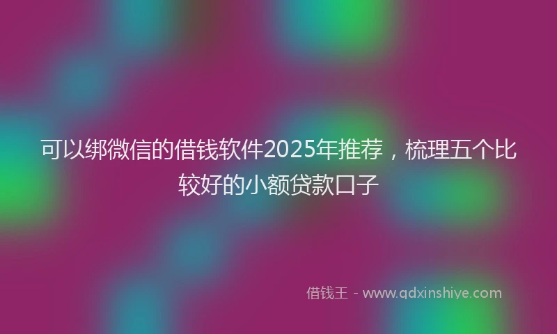可以绑微信的借钱软件2025年推荐，梳理五个比较好的小额贷款口子