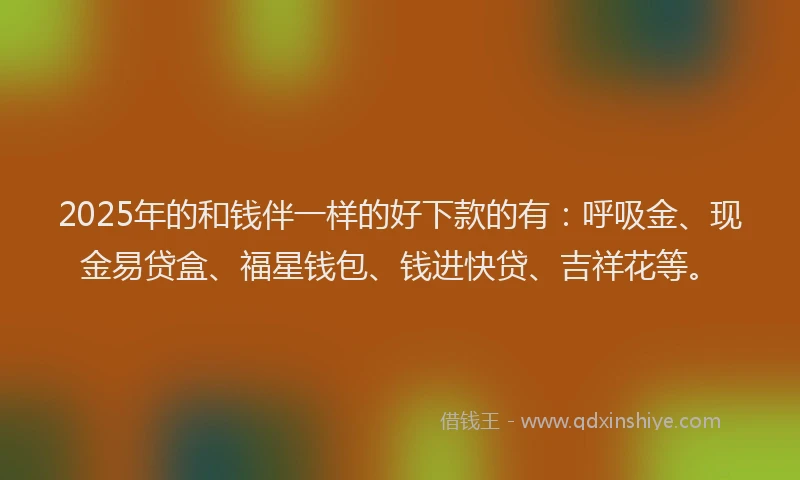 2025年的和钱伴一样的好下款的有：呼吸金、现金易贷盒、福星钱包、钱进快贷、吉祥花等。