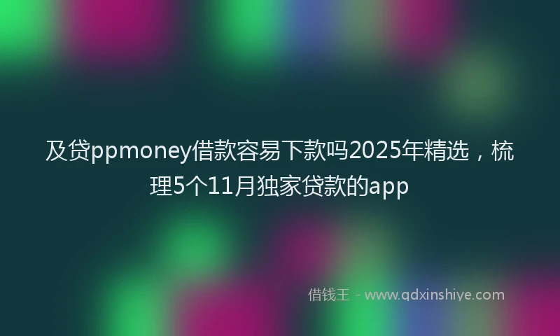 及贷ppmoney借款容易下款吗2025年精选，梳理5个11月独家贷款的app