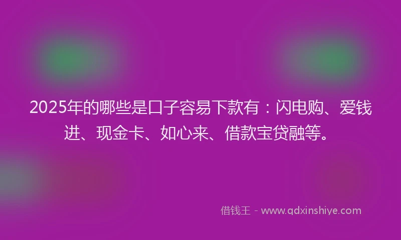 2025年的哪些是口子容易下款有：闪电购、爱钱进、现金卡、如心来、借款宝贷融等。