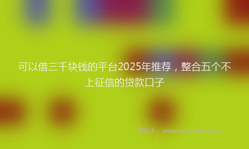可以借三千块钱的平台2025年推荐，整合五个不上征信的贷款口子
