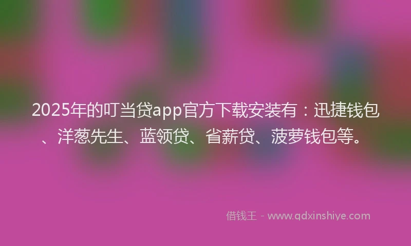 2025年的叮当贷app官方下载安装有：迅捷钱包、洋葱先生、蓝领贷、省薪贷、菠萝钱包等。