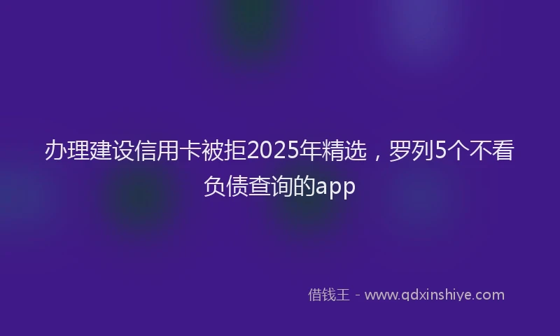 办理建设信用卡被拒2025年精选，罗列5个不看负债查询的app