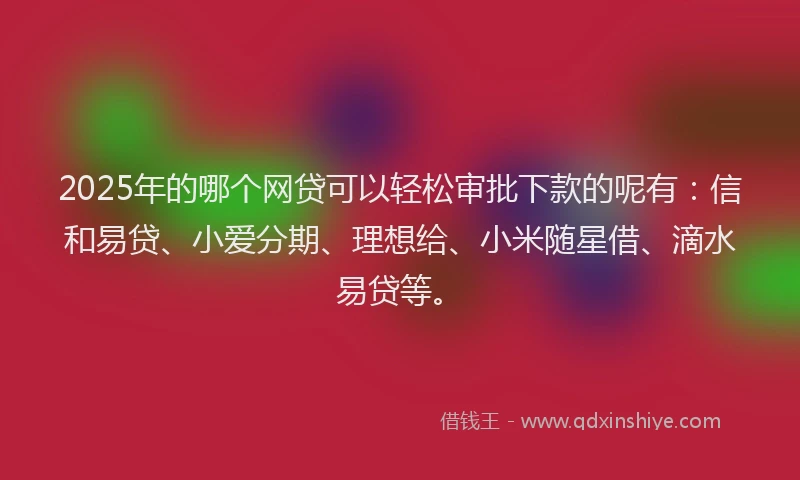 2025年的哪个网贷可以轻松审批下款的呢有：信和易贷、小爱分期、理想给、小米随星借、滴水易贷等。