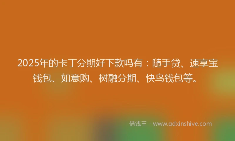 2025年的卡丁分期好下款吗有：随手贷、速享宝钱包、如意购、树融分期、快鸟钱包等。