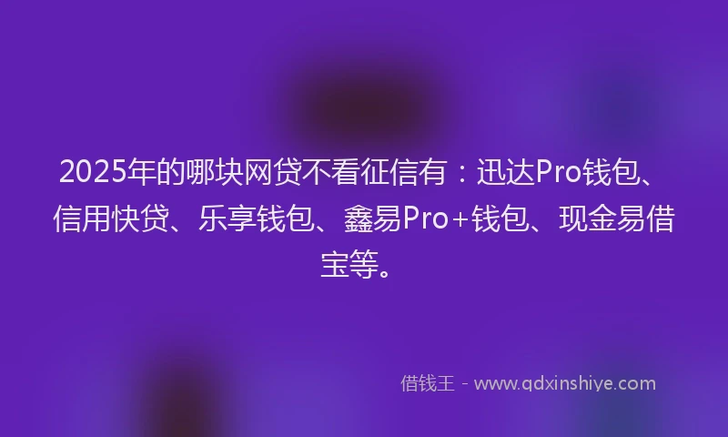 2025年的哪块网贷不看征信有：迅达Pro钱包、信用快贷、乐享钱包、鑫易Pro+钱包、现金易借宝等。