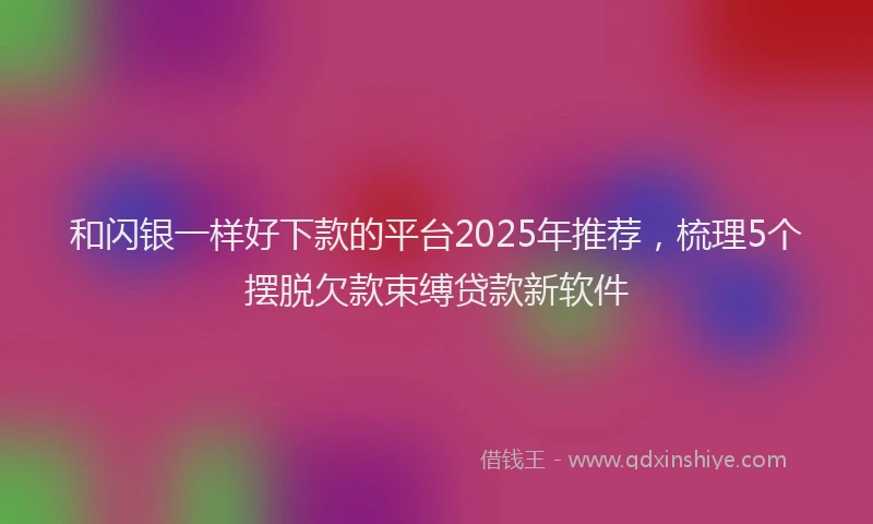 和闪银一样好下款的平台2025年推荐，梳理5个摆脱欠款束缚贷款新软件