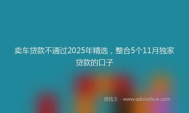 卖车贷款不通过2025年精选，整合5个11月独家贷款的口子