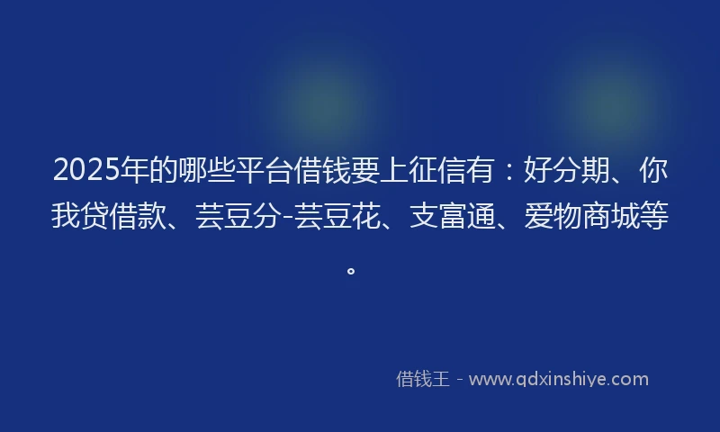 2025年的哪些平台借钱要上征信有：好分期、你我贷借款、芸豆分-芸豆花、支富通、爱物商城等。