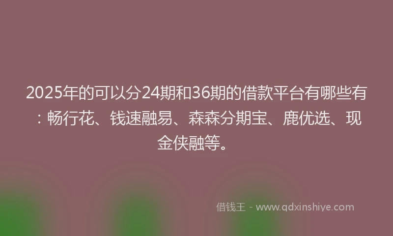 2025年的可以分24期和36期的借款平台有哪些有：畅行花、钱速融易、森森分期宝、鹿优选、现金侠融等。