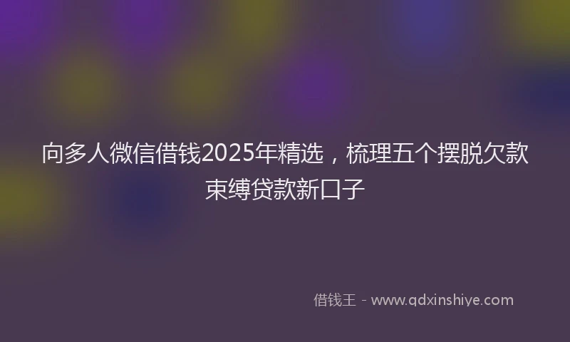 向多人微信借钱2025年精选，梳理五个摆脱欠款束缚贷款新口子