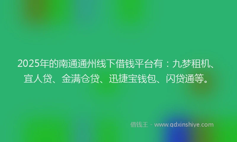 2025年的南通通州线下借钱平台有：九梦租机、宜人贷、金满仓贷、迅捷宝钱包、闪贷通等。