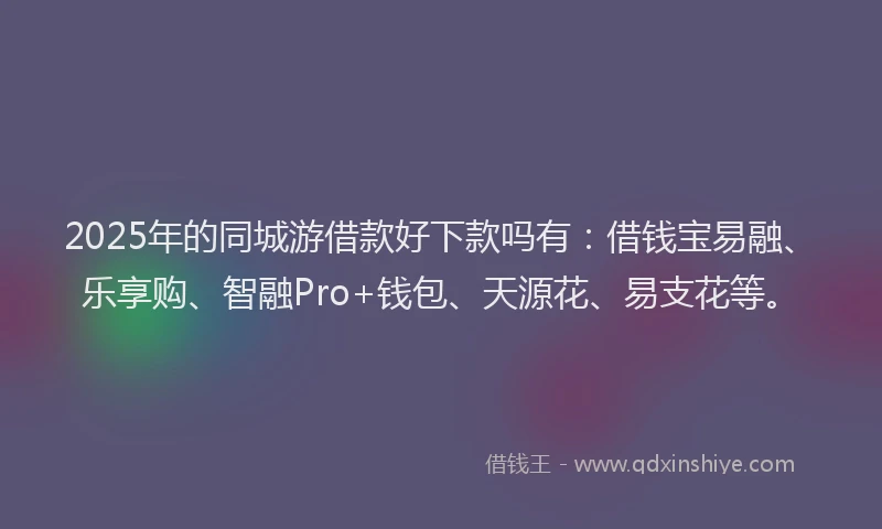 2025年的同城游借款好下款吗有：借钱宝易融、乐享购、智融Pro+钱包、天源花、易支花等。