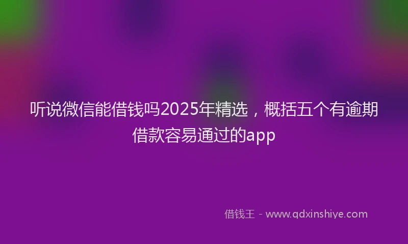 听说微信能借钱吗2025年精选，概括五个有逾期借款容易通过的app