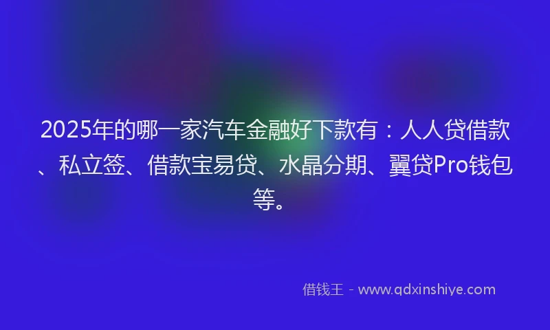 2025年的哪一家汽车金融好下款有：人人贷借款、私立签、借款宝易贷、水晶分期、翼贷Pro钱包等。