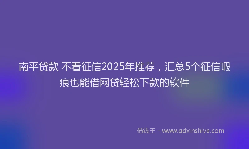 南平贷款 不看征信2025年推荐，汇总5个征信瑕疵也能借网贷轻松下款的软件