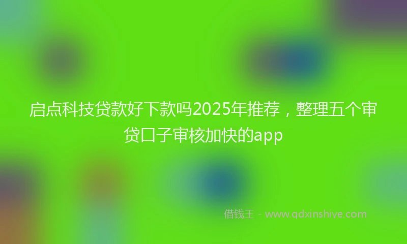 启点科技贷款好下款吗2025年推荐，整理五个审贷口子审核加快的app