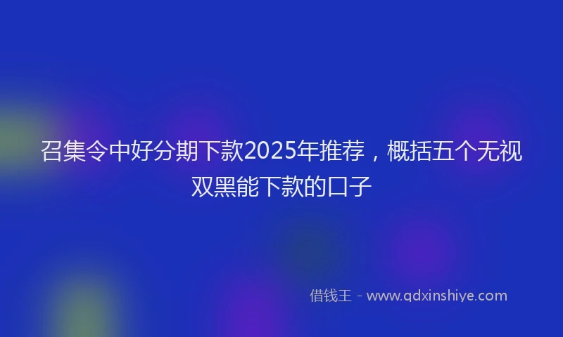 召集令中好分期下款2025年推荐，概括五个无视双黑能下款的口子
