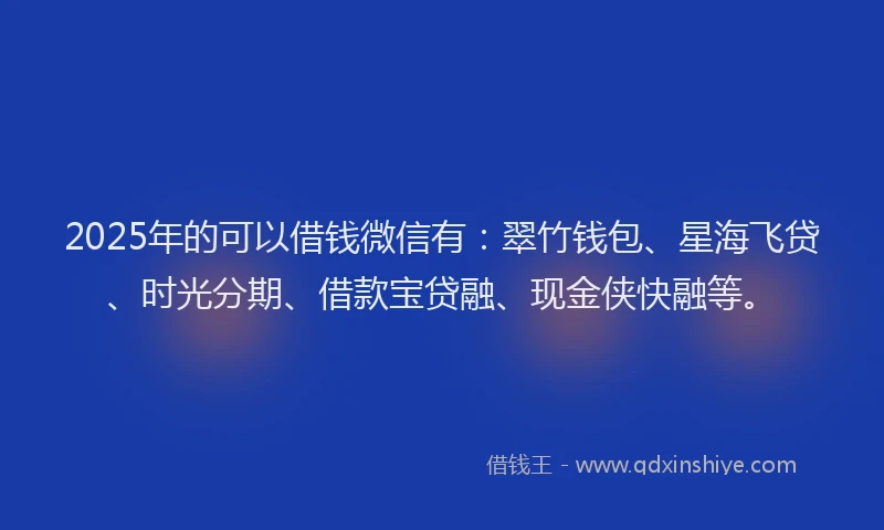 2025年的可以借钱微信有：翠竹钱包、星海飞贷、时光分期、借款宝贷融、现金侠快融等。