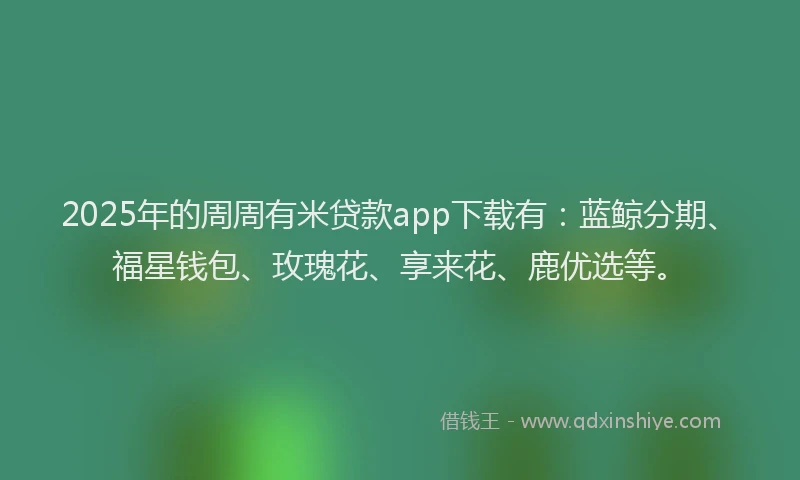 2025年的周周有米贷款app下载有：蓝鲸分期、福星钱包、玫瑰花、享来花、鹿优选等。