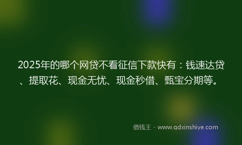2025年的哪个网贷不看征信下款快有：钱速达贷、提取花、现金无忧、现金秒借、甄宝分期等。