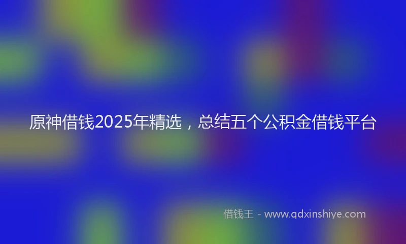 原神借钱2025年精选，总结五个公积金借钱平台