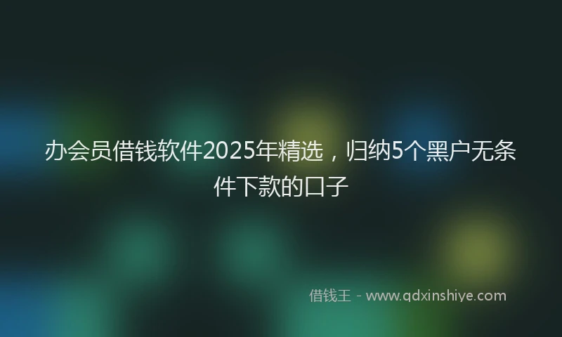 办会员借钱软件2025年精选，归纳5个黑户无条件下款的口子