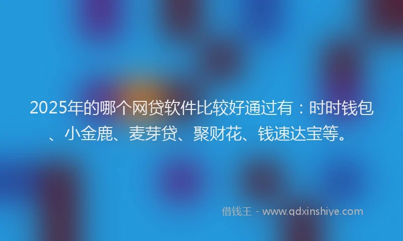 2025年的哪个网贷软件比较好通过有：时时钱包、小金鹿、麦芽贷、聚财花、钱速达宝等。