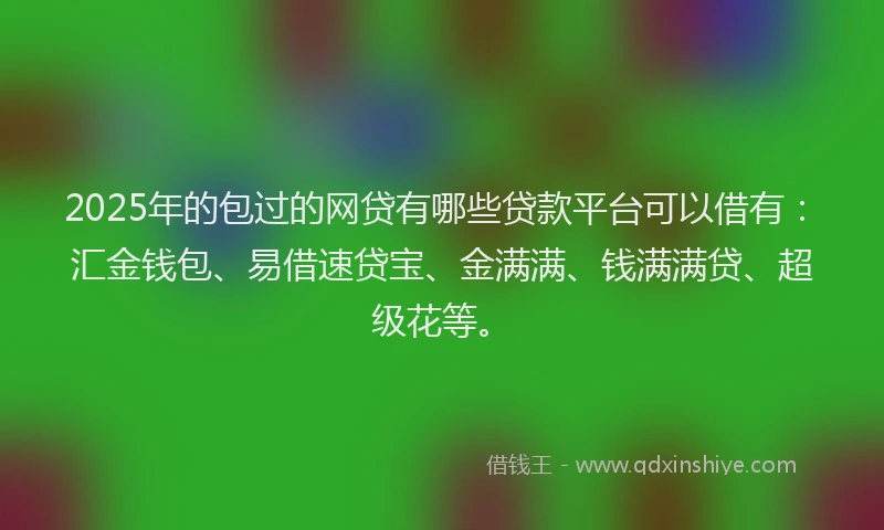 2025年的包过的网贷有哪些贷款平台可以借有：汇金钱包、易借速贷宝、金满满、钱满满贷、超级花等。