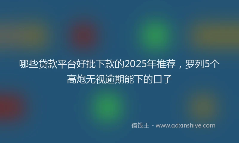 哪些贷款平台好批下款的2025年推荐，罗列5个高炮无视逾期能下的口子