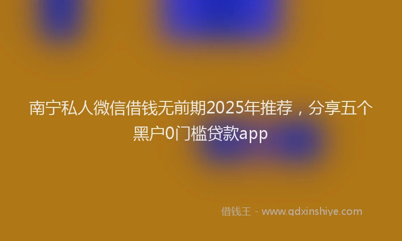 南宁私人微信借钱无前期2025年推荐，分享五个黑户0门槛贷款app