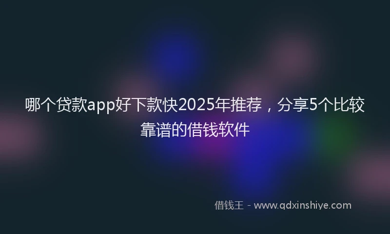 哪个贷款app好下款快2025年推荐，分享5个比较靠谱的借钱软件