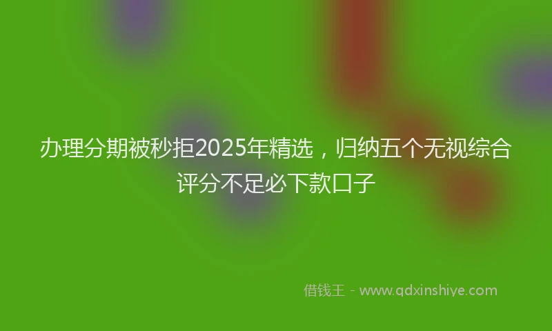 办理分期被秒拒2025年精选，归纳五个无视综合评分不足必下款口子