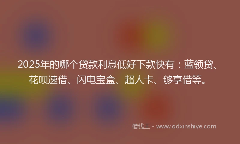 2025年的哪个贷款利息低好下款快有：蓝领贷、花呗速借、闪电宝盒、超人卡、够享借等。